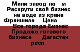 Мини завод на 30м.Раскрути свой бизнес на воде из крана.Франшиза. › Цена ­ 105 000 - Все города Бизнес » Продажа готового бизнеса   . Дагестан респ.